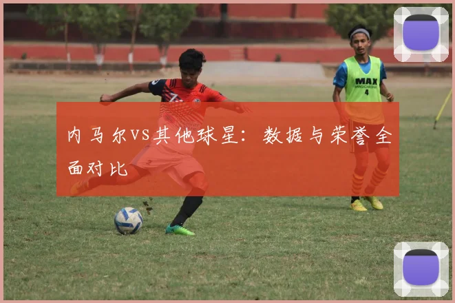 内马尔vs其他球星：数据与荣誉全面对比