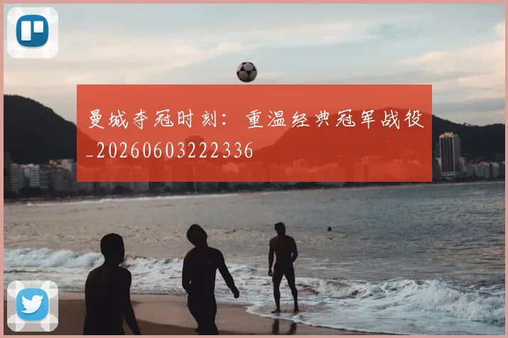 曼城夺冠时刻：重温经典冠军战役_20260603222336