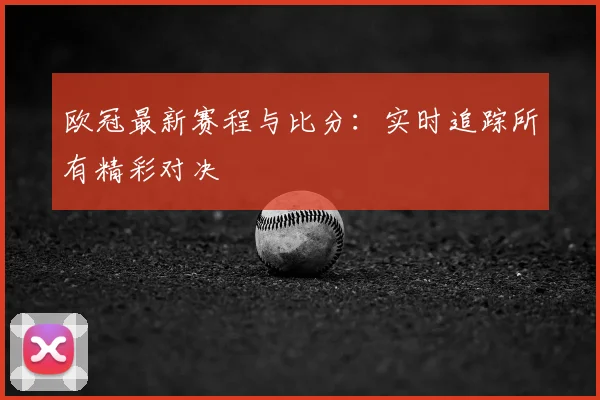 欧冠最新赛程与比分:实时追踪所有精彩对决