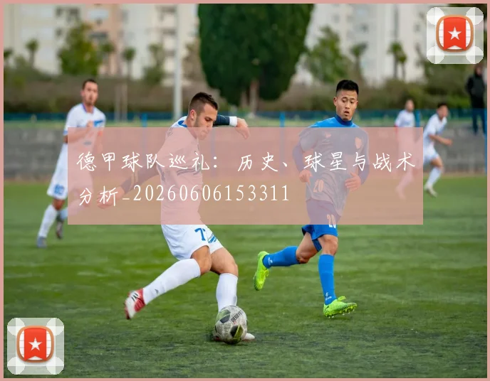 德甲球队巡礼：历史、球星与战术分析_20260606153311