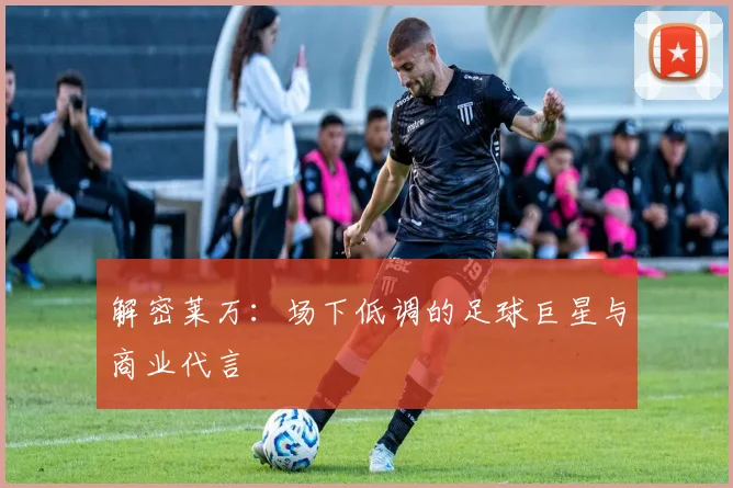 解密莱万：场下低调的足球巨星与商业代言