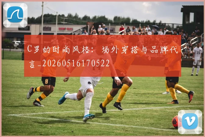 C罗的时尚风格：场外穿搭与品牌代言_20260516170522
