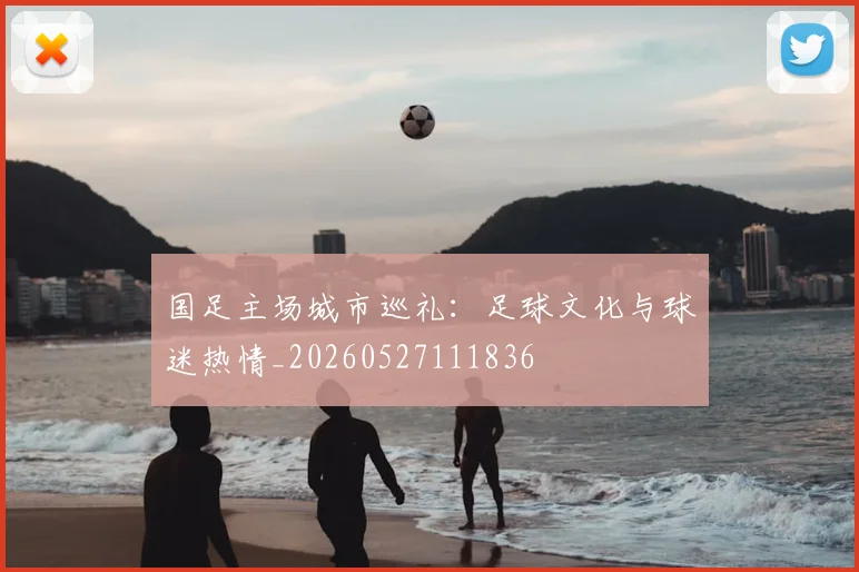 国足主场城市巡礼：足球文化与球迷热情_20260527111836