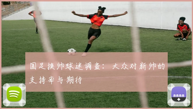 国足换帅球迷调查:大众对新帅的支持率与期待