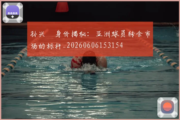 孙兴慜身价揭秘：亚洲球员转会市场的标杆_20260606153154