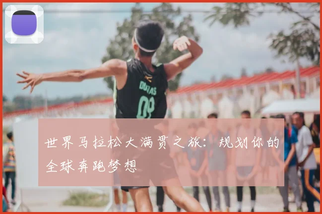世界马拉松大满贯之旅：规划你的全球奔跑梦想