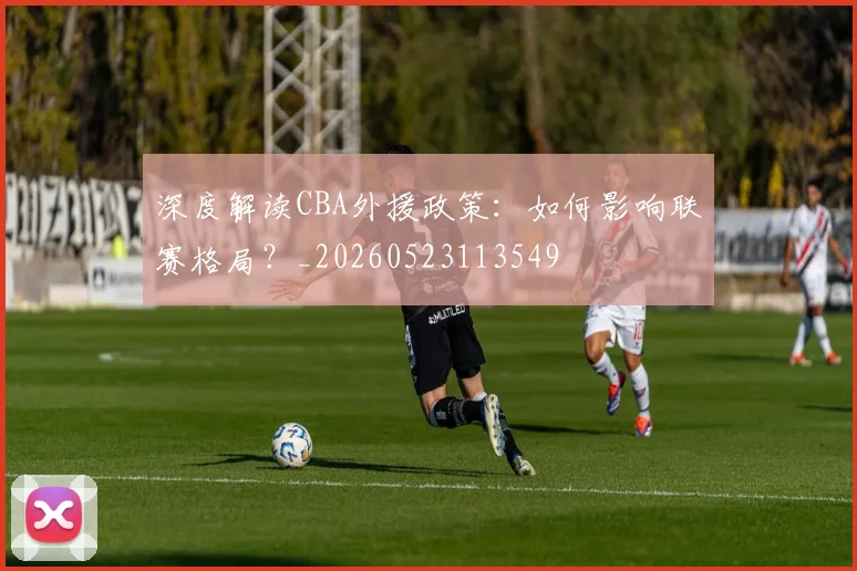 深度解读CBA外援政策：如何影响联赛格局？_20260523113549