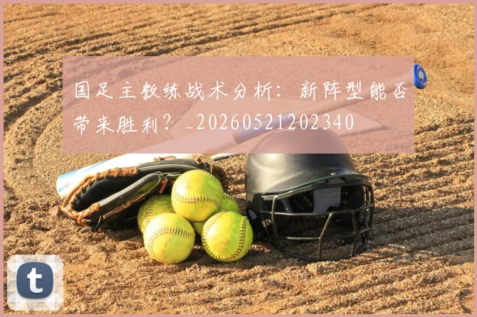 国足主教练战术分析：新阵型能否带来胜利？_20260521202340