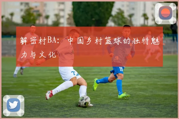 解密村BA:中国乡村篮球的独特魅力与文化