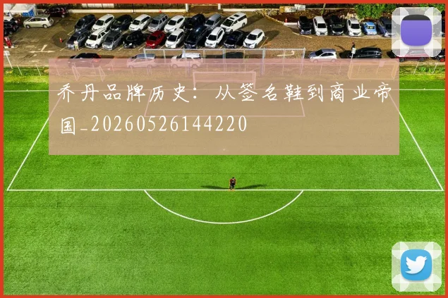 乔丹品牌历史：从签名鞋到商业帝国_20260526144220