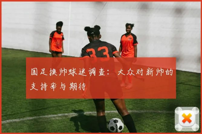 国足换帅球迷调查：大众对新帅的支持率与期待