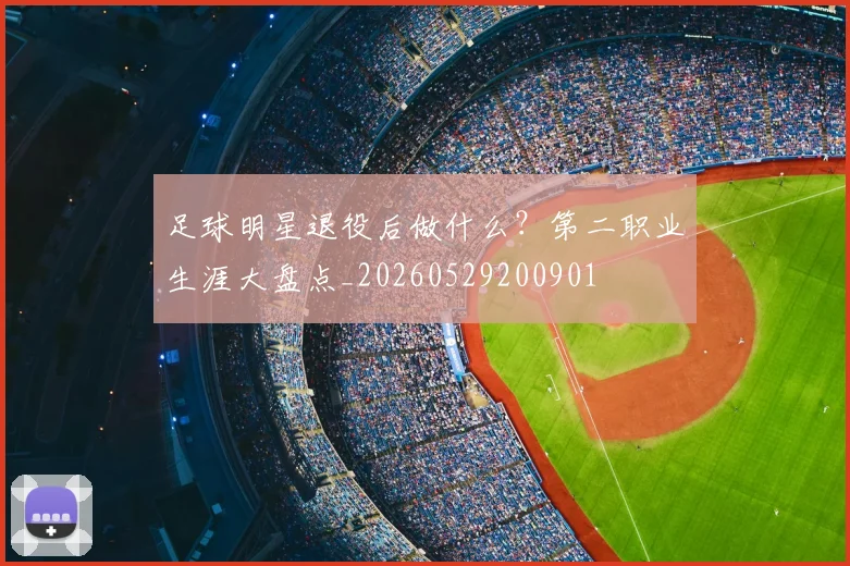 足球明星退役后做什么?第二职业生涯大盘点_20260529200901