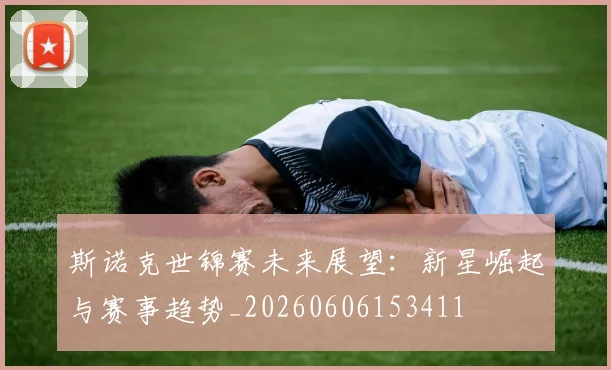 斯诺克世锦赛未来展望：新星崛起与赛事趋势_20260606153411