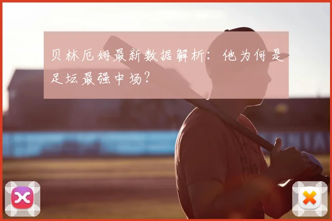贝林厄姆最新数据解析：他为何是足坛最强中场？