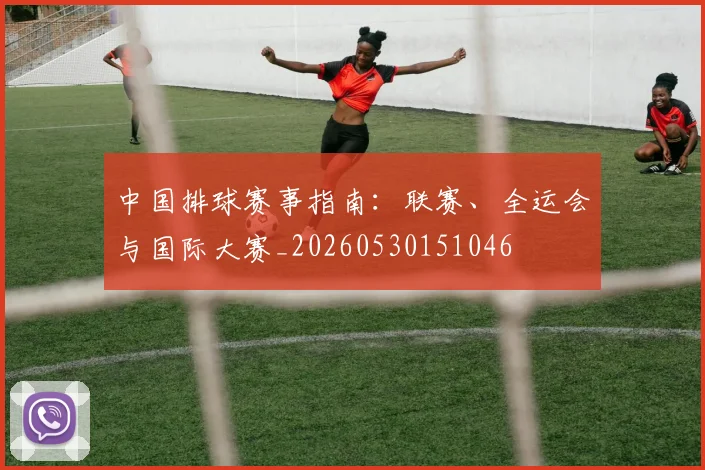 中国排球赛事指南：联赛、全运会与国际大赛_20260530151046