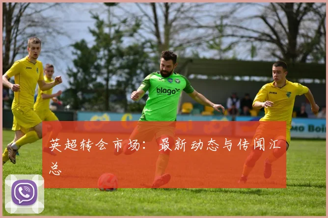 英超转会市场：最新动态与传闻汇总