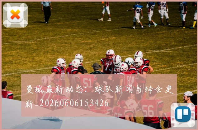 曼城最新动态:球队新闻与转会更新_20260606153426