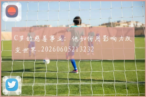 C罗的慈善事业：他如何用影响力改变世界_20260605213232