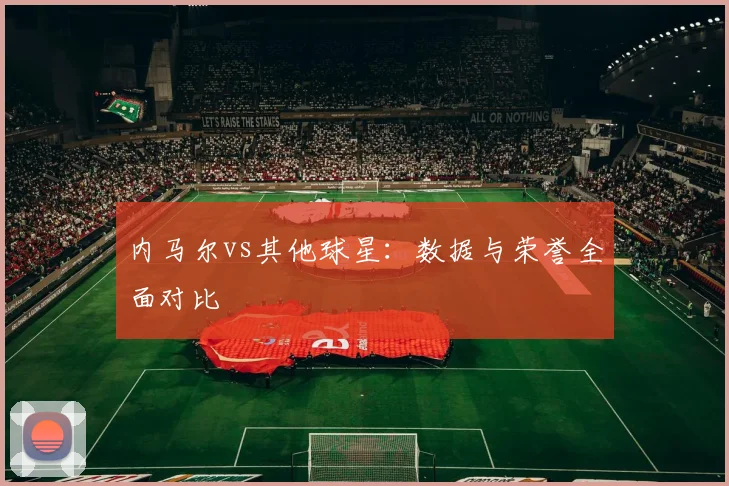 内马尔vs其他球星:数据与荣誉全面对比
