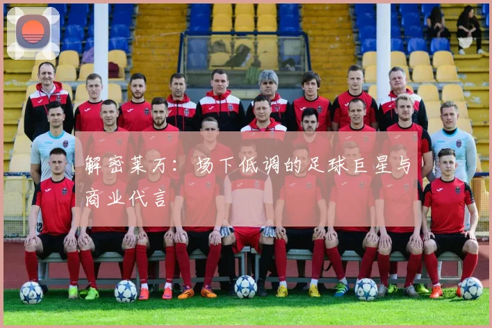 解密莱万：场下低调的足球巨星与商业代言