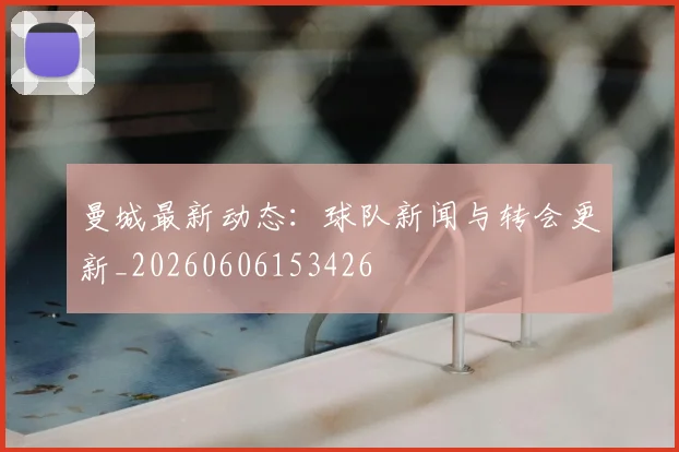 曼城最新动态：球队新闻与转会更新_20260606153426